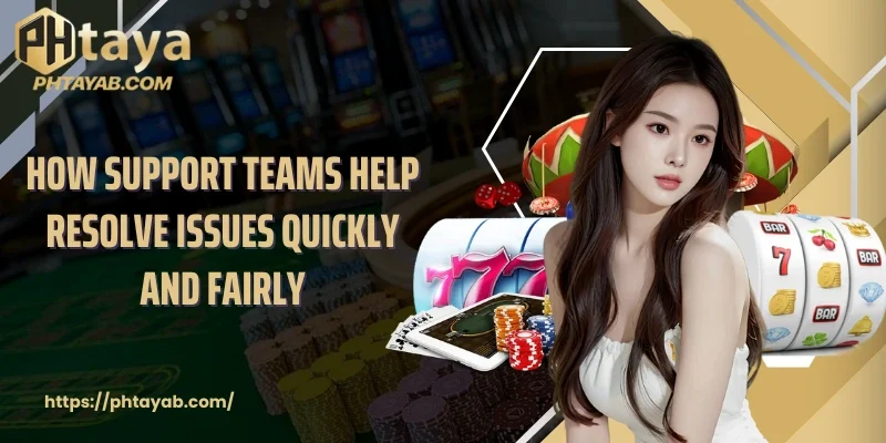 How support teams help resolve issues quickly and fairly